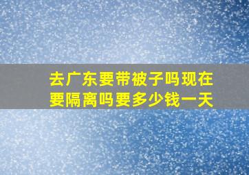 去广东要带被子吗现在要隔离吗要多少钱一天