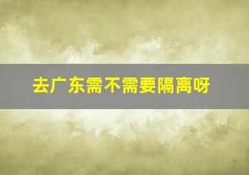 去广东需不需要隔离呀