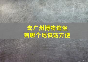 去广州博物馆坐到哪个地铁站方便