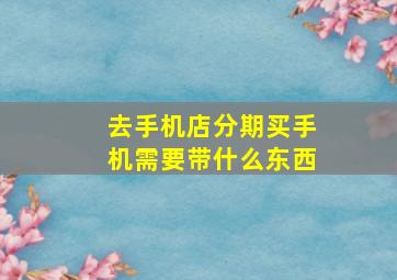 去手机店分期买手机需要带什么东西