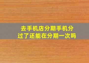 去手机店分期手机分过了还能在分期一次吗