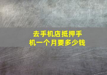 去手机店抵押手机一个月要多少钱