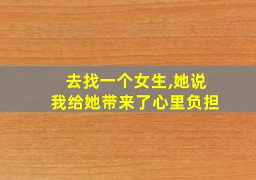 去找一个女生,她说我给她带来了心里负担