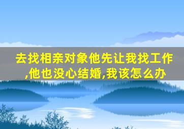 去找相亲对象他先让我找工作,他也没心结婚,我该怎么办