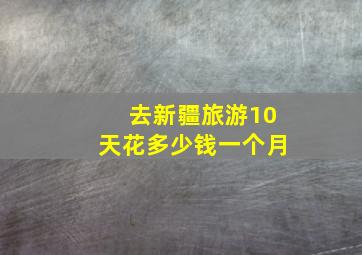 去新疆旅游10天花多少钱一个月