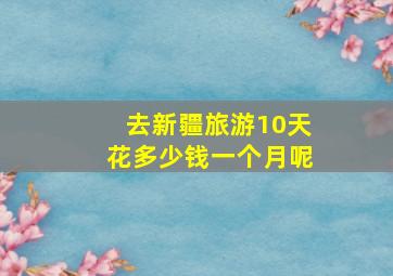 去新疆旅游10天花多少钱一个月呢