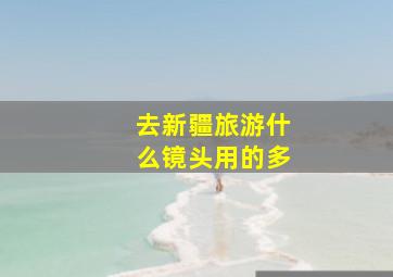 去新疆旅游什么镜头用的多