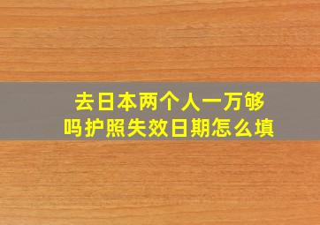 去日本两个人一万够吗护照失效日期怎么填