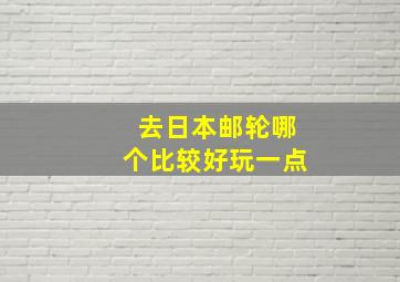 去日本邮轮哪个比较好玩一点