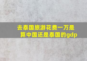 去泰国旅游花费一万是算中国还是泰国的gdp