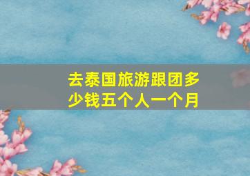 去泰国旅游跟团多少钱五个人一个月