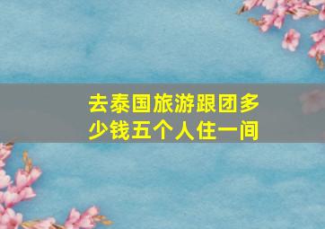 去泰国旅游跟团多少钱五个人住一间