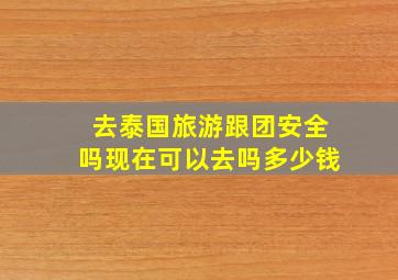 去泰国旅游跟团安全吗现在可以去吗多少钱