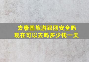 去泰国旅游跟团安全吗现在可以去吗多少钱一天