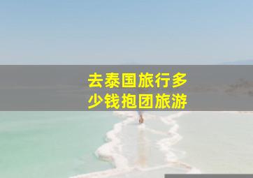 去泰国旅行多少钱抱团旅游