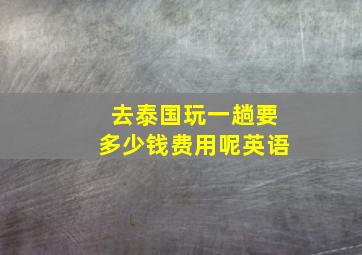 去泰国玩一趟要多少钱费用呢英语