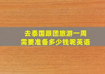 去泰国跟团旅游一周需要准备多少钱呢英语