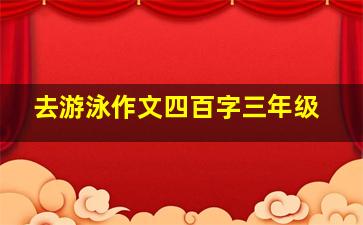 去游泳作文四百字三年级