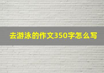 去游泳的作文350字怎么写