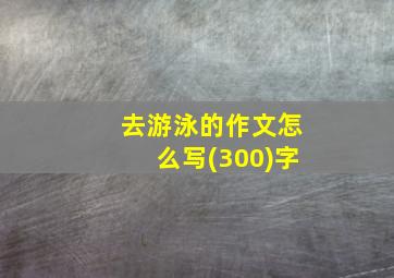 去游泳的作文怎么写(300)字