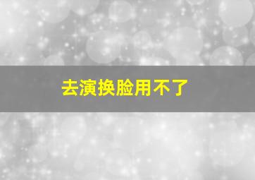 去演换脸用不了