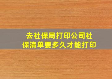 去社保局打印公司社保清单要多久才能打印