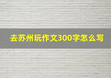 去苏州玩作文300字怎么写