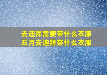 去迪拜需要带什么衣服五月去迪拜穿什么衣服