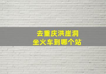 去重庆洪崖洞坐火车到哪个站