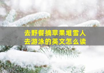 去野餐摘苹果堆雪人去游泳的英文怎么读