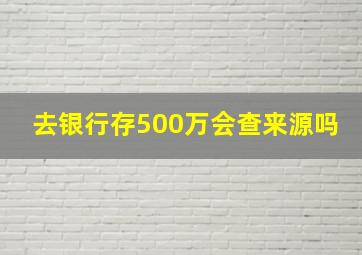 去银行存500万会查来源吗