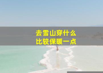 去雪山穿什么比较保暖一点