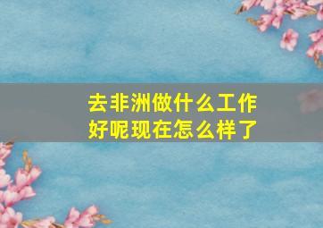 去非洲做什么工作好呢现在怎么样了