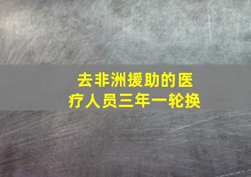 去非洲援助的医疗人员三年一轮换