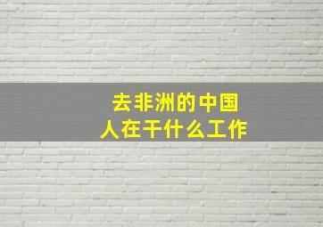 去非洲的中国人在干什么工作