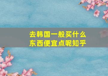 去韩国一般买什么东西便宜点呢知乎