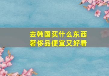 去韩国买什么东西奢侈品便宜又好看