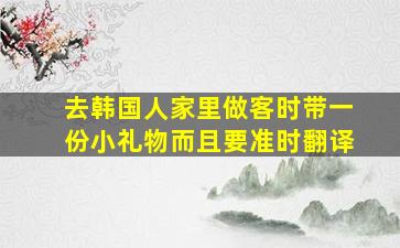 去韩国人家里做客时带一份小礼物而且要准时翻译