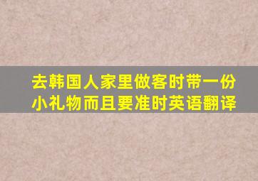 去韩国人家里做客时带一份小礼物而且要准时英语翻译