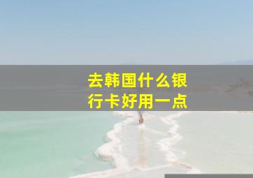 去韩国什么银行卡好用一点