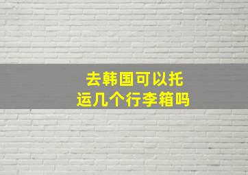 去韩国可以托运几个行李箱吗