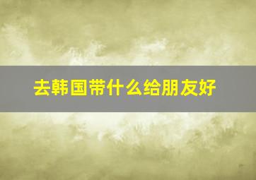 去韩国带什么给朋友好