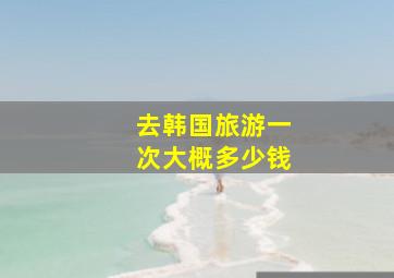 去韩国旅游一次大概多少钱