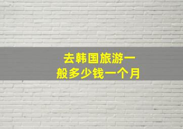 去韩国旅游一般多少钱一个月