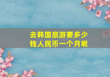 去韩国旅游要多少钱人民币一个月呢