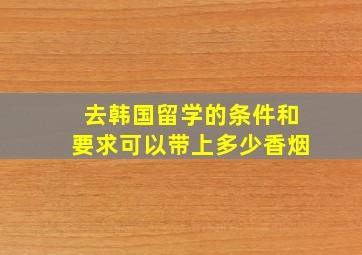 去韩国留学的条件和要求可以带上多少香烟