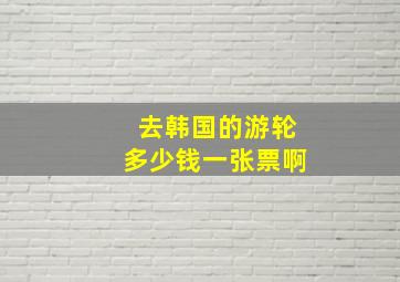 去韩国的游轮多少钱一张票啊