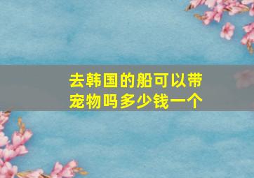 去韩国的船可以带宠物吗多少钱一个