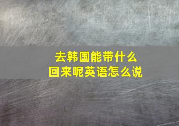 去韩国能带什么回来呢英语怎么说