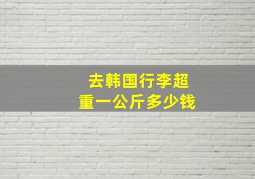 去韩国行李超重一公斤多少钱